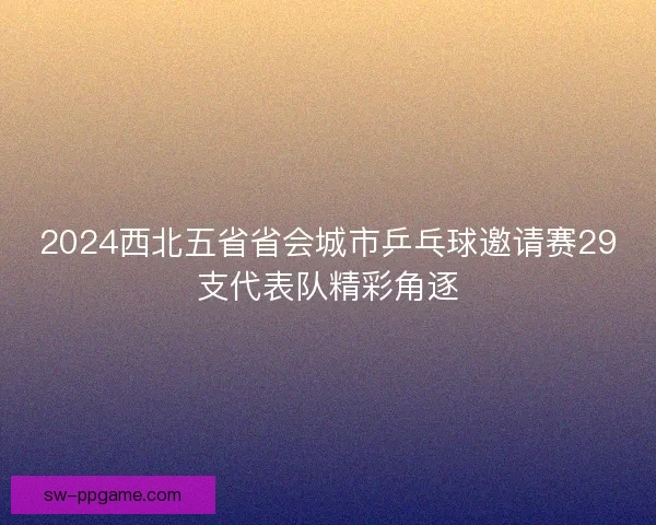 2024西北五省省会城市乒乓球邀请赛29支代表队精彩角逐