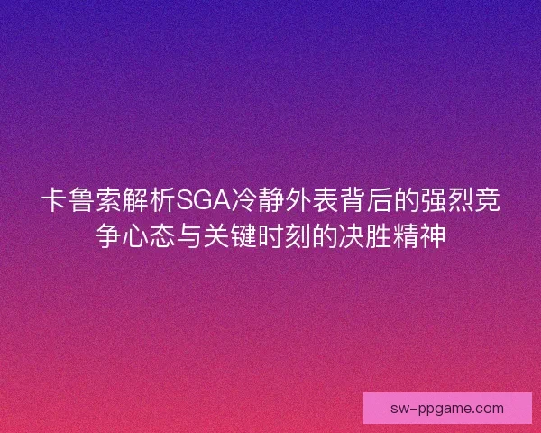 卡鲁索解析SGA冷静外表背后的强烈竞争心态与关键时刻的决胜精神